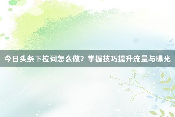 今日头条下拉词怎么做？掌握技巧提升流量与曝光