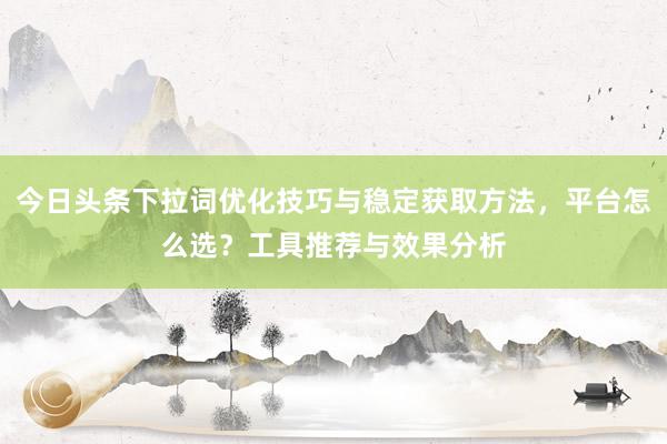 今日头条下拉词优化技巧与稳定获取方法，平台怎么选？工具推荐与效果分析