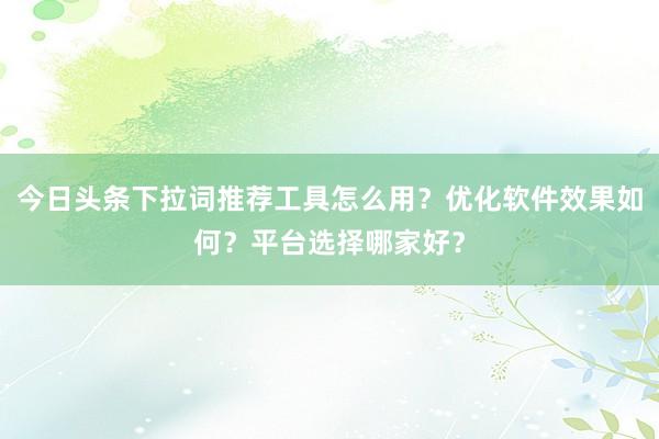 今日头条下拉词推荐工具怎么用？优化软件效果如何？平台选择哪家好？