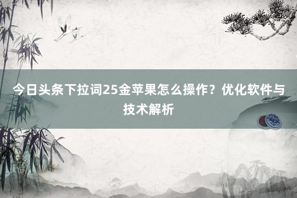 今日头条下拉词25金苹果怎么操作？优化软件与技术解析