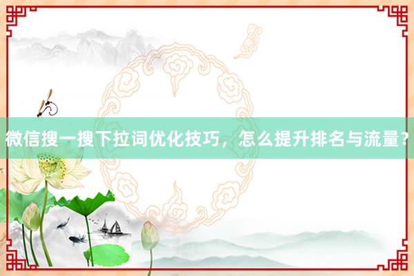 微信搜一搜下拉词优化技巧，怎么提升排名与流量？
