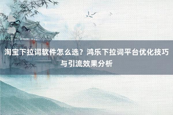 淘宝下拉词软件怎么选？鸿乐下拉词平台优化技巧与引流效果分析