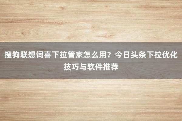 搜狗联想词喜下拉管家怎么用？今日头条下拉优化技巧与软件推荐