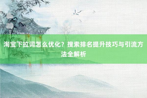 淘宝下拉词怎么优化？搜索排名提升技巧与引流方法全解析