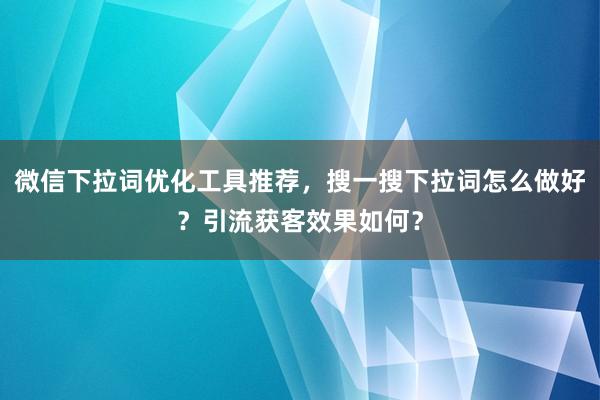 微信下拉词优化工具推荐，搜一搜下拉词怎么做好？引流获客效果如何？