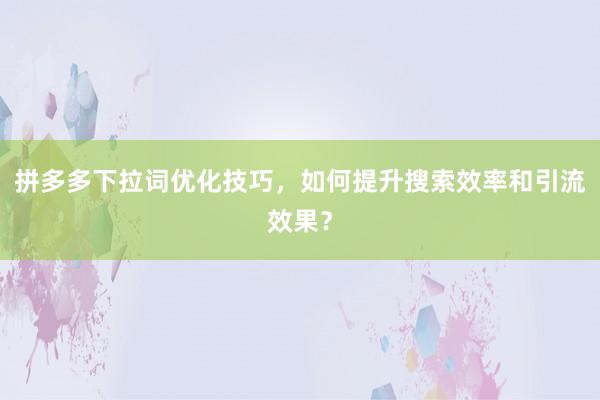 拼多多下拉词优化技巧，如何提升搜索效率和引流效果？