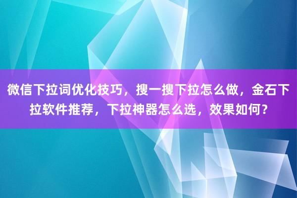 微信下拉词优化技巧，搜一搜下拉怎么做，金石下拉软件推荐，下拉神器怎么选，效果如何？