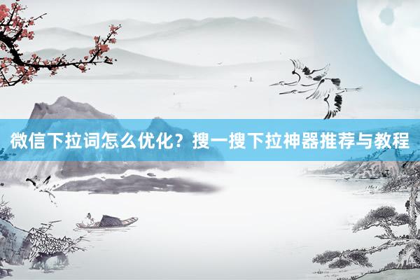 微信下拉词怎么优化？搜一搜下拉神器推荐与教程