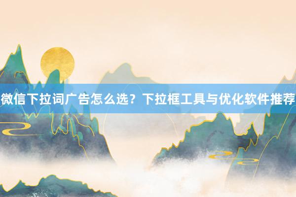微信下拉词广告怎么选？下拉框工具与优化软件推荐