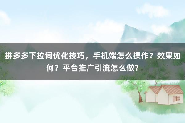 拼多多下拉词优化技巧，手机端怎么操作？效果如何？平台推广引流怎么做？