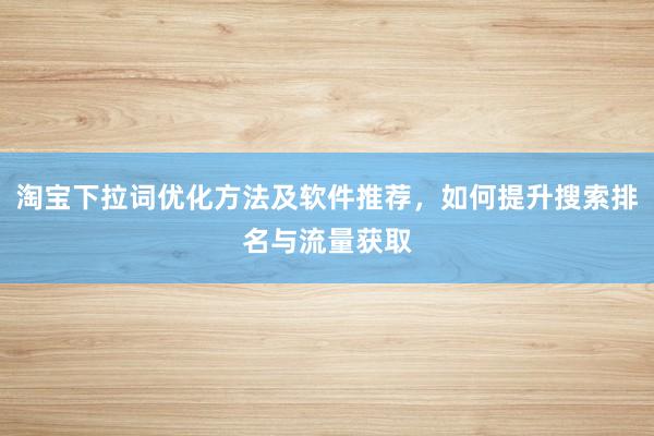 淘宝下拉词优化方法及软件推荐，如何提升搜索排名与流量获取