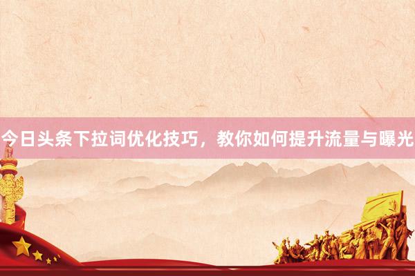 今日头条下拉词优化技巧，教你如何提升流量与曝光