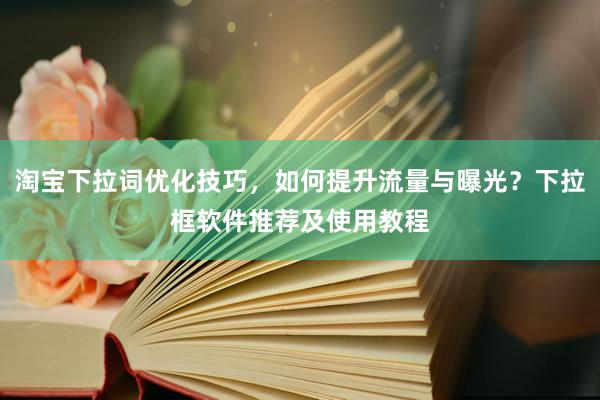 淘宝下拉词优化技巧，如何提升流量与曝光？下拉框软件推荐及使用教程
