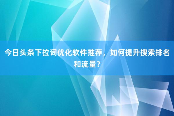 今日头条下拉词优化软件推荐，如何提升搜索排名和流量？