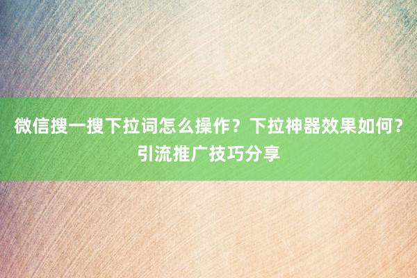 微信搜一搜下拉词怎么操作？下拉神器效果如何？引流推广技巧分享