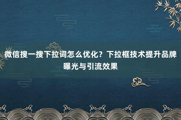 微信搜一搜下拉词怎么优化？下拉框技术提升品牌曝光与引流效果