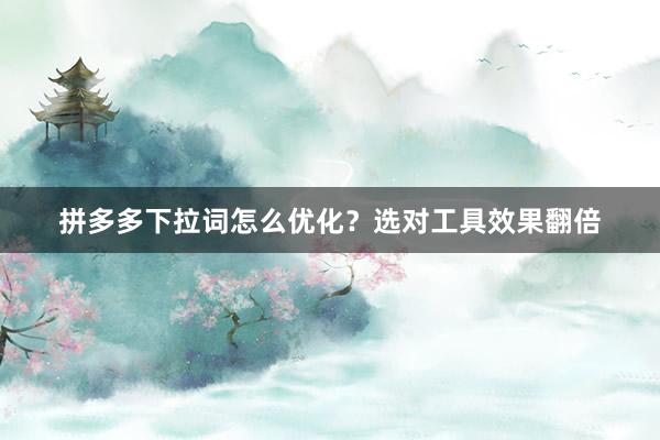 拼多多下拉词怎么优化？选对工具效果翻倍